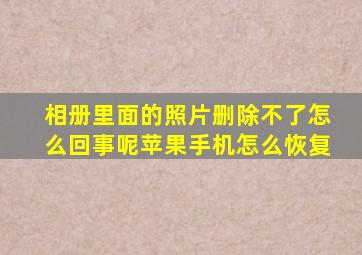 相册里面的照片删除不了怎么回事呢苹果手机怎么恢复