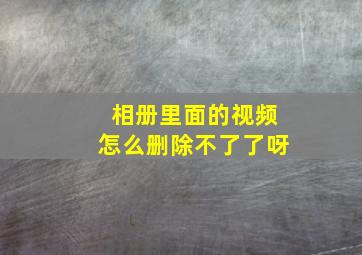 相册里面的视频怎么删除不了了呀