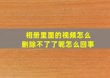 相册里面的视频怎么删除不了了呢怎么回事