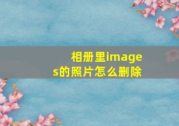 相册里images的照片怎么删除