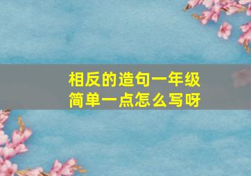 相反的造句一年级简单一点怎么写呀