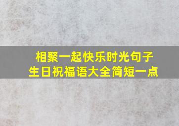 相聚一起快乐时光句子生日祝福语大全简短一点