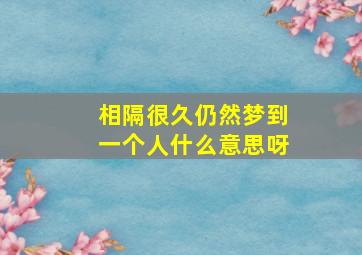 相隔很久仍然梦到一个人什么意思呀