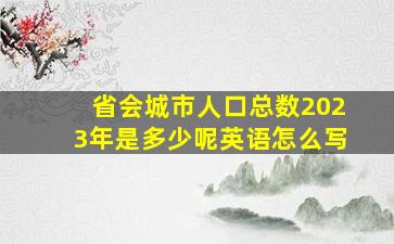 省会城市人口总数2023年是多少呢英语怎么写