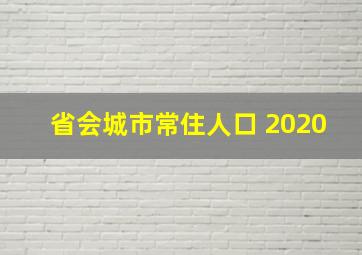 省会城市常住人口 2020