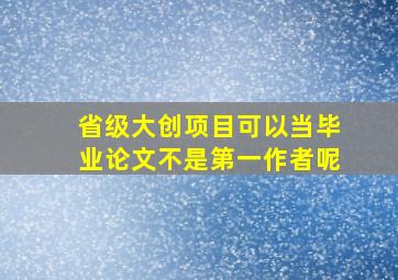 省级大创项目可以当毕业论文不是第一作者呢