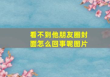 看不到他朋友圈封面怎么回事呢图片