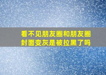 看不见朋友圈和朋友圈封面变灰是被拉黑了吗