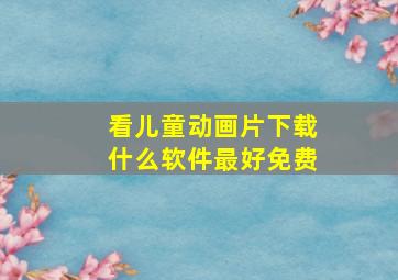 看儿童动画片下载什么软件最好免费