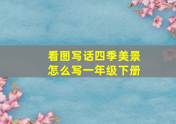 看图写话四季美景怎么写一年级下册