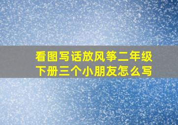 看图写话放风筝二年级下册三个小朋友怎么写