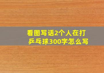 看图写话2个人在打乒乓球300字怎么写