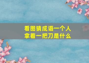 看图猜成语一个人拿着一把刀是什么