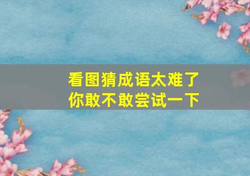 看图猜成语太难了你敢不敢尝试一下