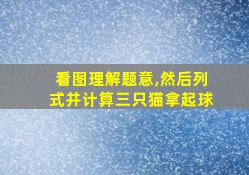 看图理解题意,然后列式并计算三只猫拿起球