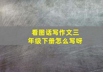 看图话写作文三年级下册怎么写呀