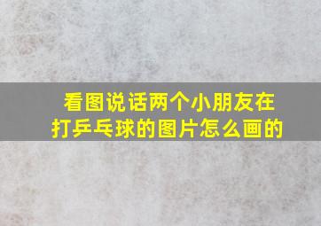 看图说话两个小朋友在打乒乓球的图片怎么画的