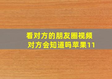 看对方的朋友圈视频对方会知道吗苹果11