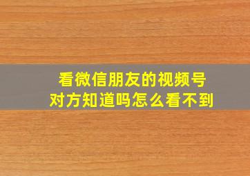 看微信朋友的视频号对方知道吗怎么看不到