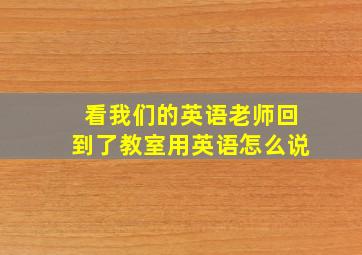 看我们的英语老师回到了教室用英语怎么说