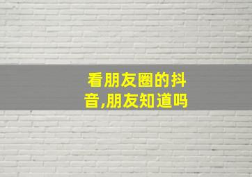 看朋友圈的抖音,朋友知道吗