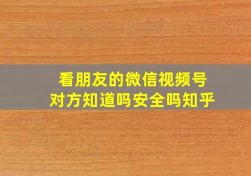 看朋友的微信视频号对方知道吗安全吗知乎