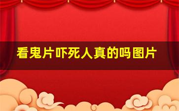 看鬼片吓死人真的吗图片