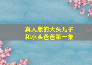 真人版的大头儿子和小头爸爸第一集