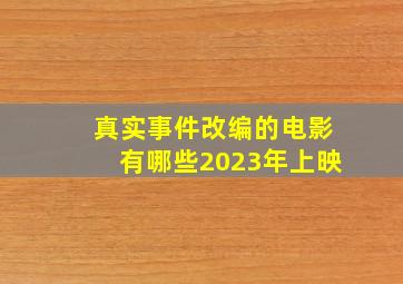 真实事件改编的电影有哪些2023年上映