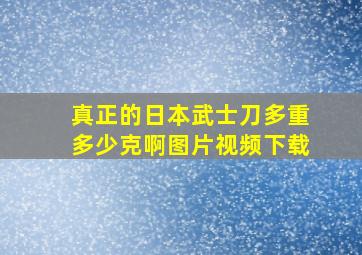 真正的日本武士刀多重多少克啊图片视频下载