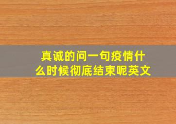 真诚的问一句疫情什么时候彻底结束呢英文