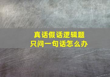 真话假话逻辑题只问一句话怎么办