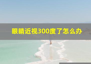 眼睛近视300度了怎么办