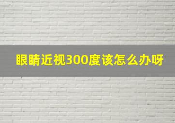 眼睛近视300度该怎么办呀