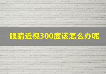 眼睛近视300度该怎么办呢