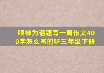 眼神为话题写一篇作文400字怎么写的呀三年级下册