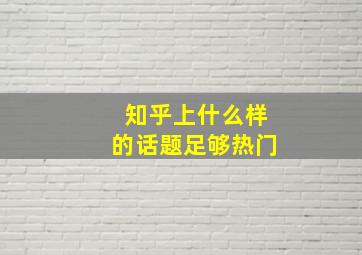 知乎上什么样的话题足够热门