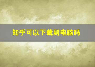 知乎可以下载到电脑吗