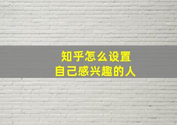 知乎怎么设置自己感兴趣的人