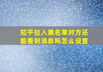 知乎拉入黑名单对方还能看到消息吗怎么设置