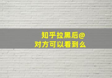 知乎拉黑后@对方可以看到么