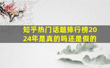 知乎热门话题排行榜2024年是真的吗还是假的