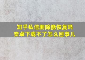 知乎私信删除能恢复吗安卓下载不了怎么回事儿