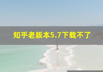 知乎老版本5.7下载不了