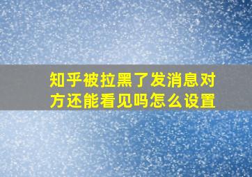 知乎被拉黑了发消息对方还能看见吗怎么设置