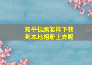 知乎视频怎样下载到本地相册上去呢