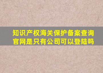 知识产权海关保护备案查询官网是只有公司可以登陆吗