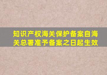 知识产权海关保护备案自海关总署准予备案之日起生效