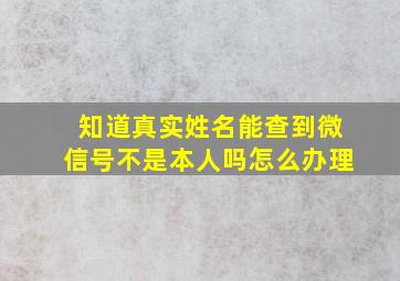 知道真实姓名能查到微信号不是本人吗怎么办理