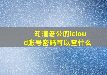 知道老公的icloud账号密码可以查什么